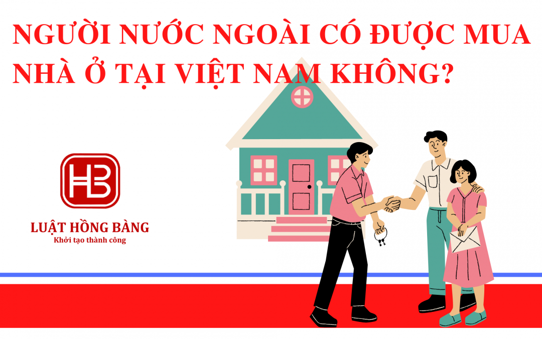 Người nước ngoài có được mua nhà ở tại Việt Nam không?